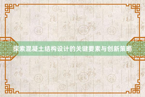 探索混凝土结构设计的关键要素与创新策略