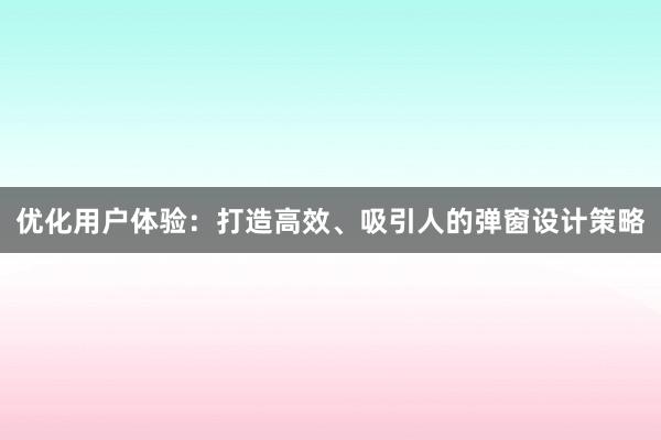 优化用户体验：打造高效、吸引人的弹窗设计策略