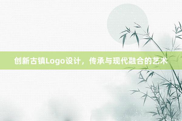 创新古镇Logo设计，传承与现代融合的艺术